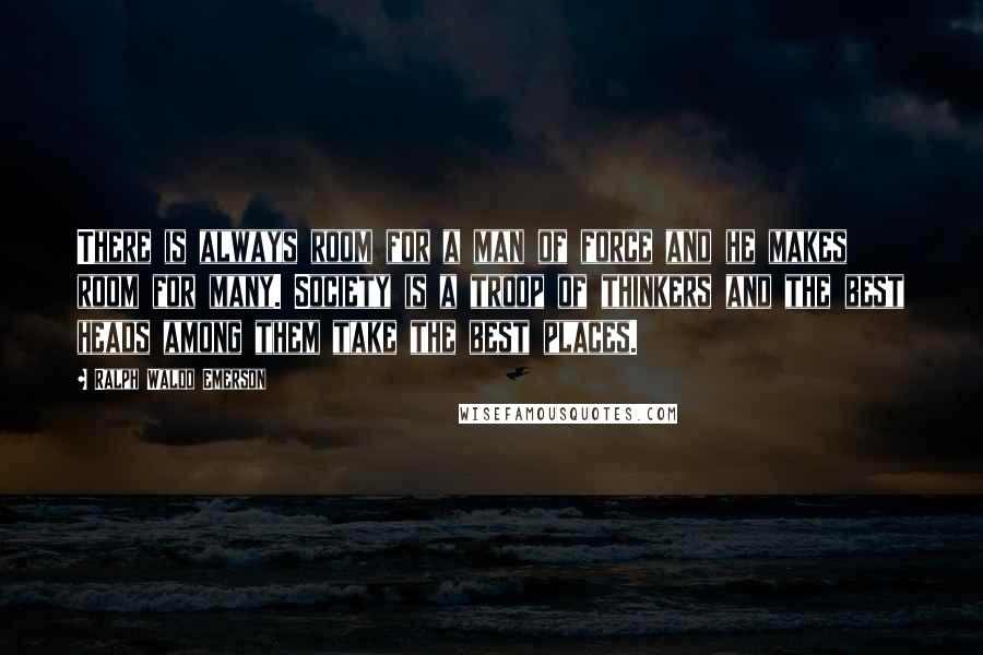 Ralph Waldo Emerson Quotes: There is always room for a man of force and he makes room for many. Society is a troop of thinkers and the best heads among them take the best places.
