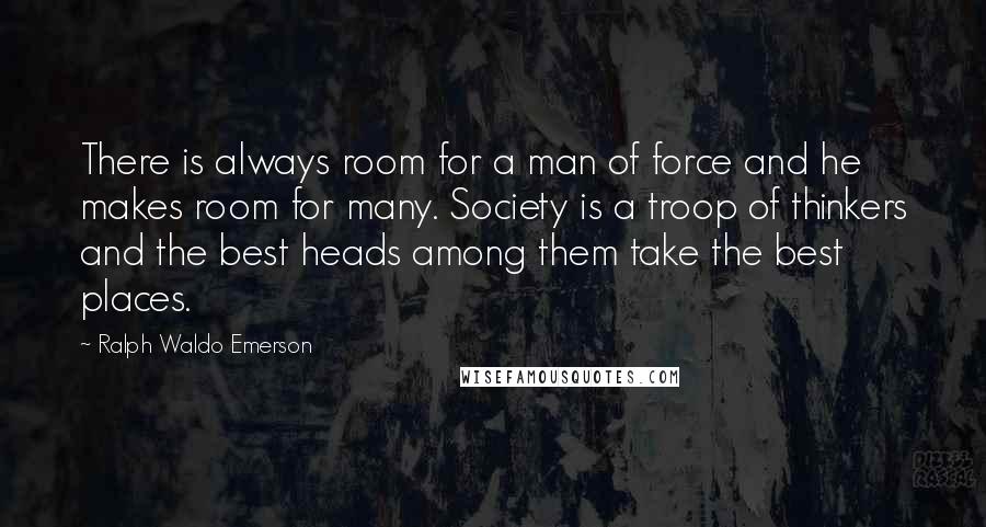 Ralph Waldo Emerson Quotes: There is always room for a man of force and he makes room for many. Society is a troop of thinkers and the best heads among them take the best places.