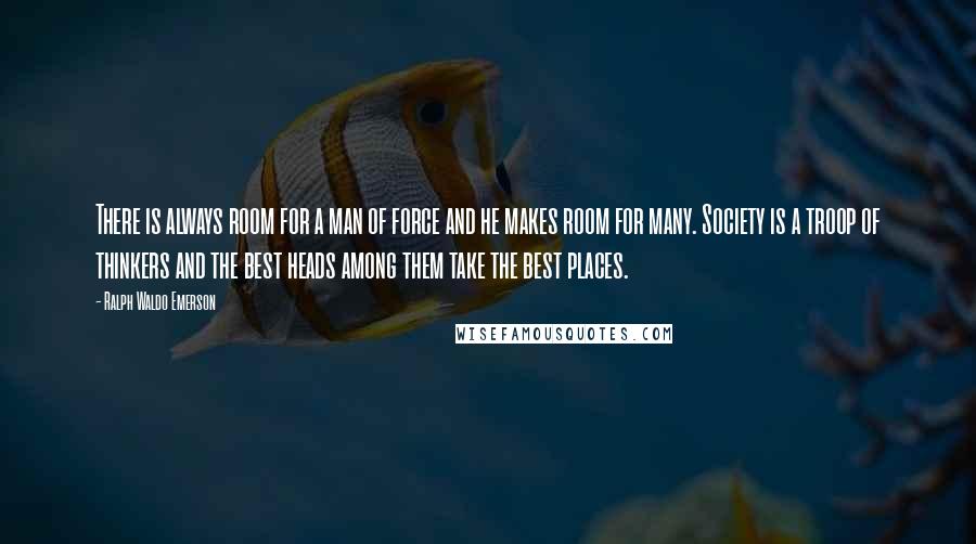 Ralph Waldo Emerson Quotes: There is always room for a man of force and he makes room for many. Society is a troop of thinkers and the best heads among them take the best places.