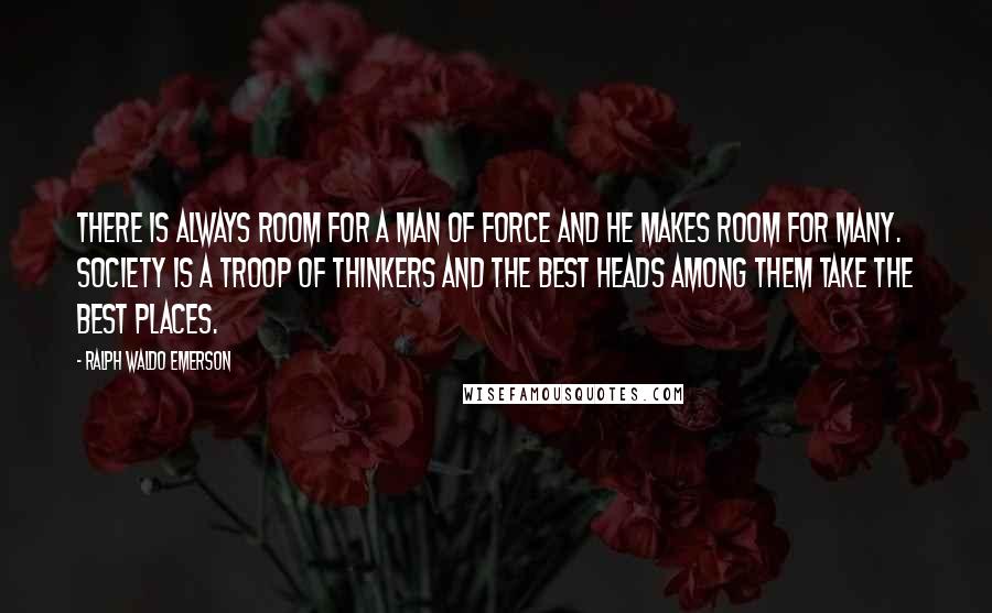 Ralph Waldo Emerson Quotes: There is always room for a man of force and he makes room for many. Society is a troop of thinkers and the best heads among them take the best places.