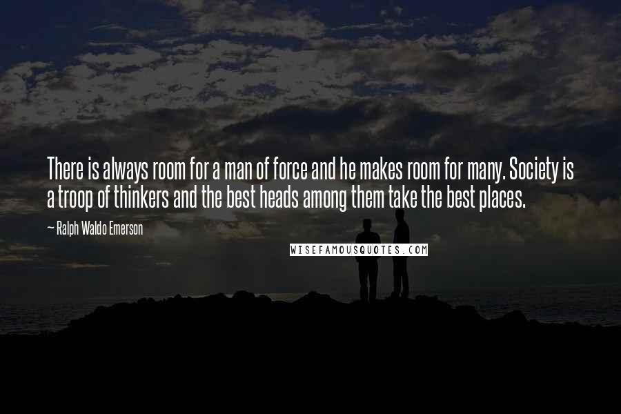 Ralph Waldo Emerson Quotes: There is always room for a man of force and he makes room for many. Society is a troop of thinkers and the best heads among them take the best places.