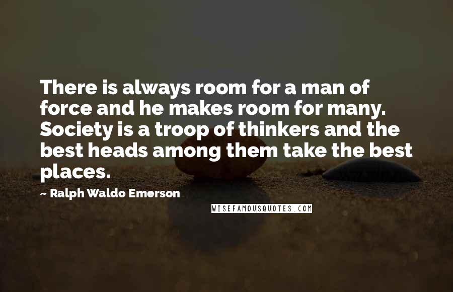 Ralph Waldo Emerson Quotes: There is always room for a man of force and he makes room for many. Society is a troop of thinkers and the best heads among them take the best places.