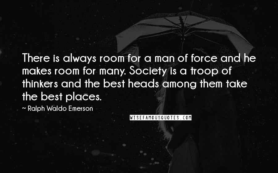 Ralph Waldo Emerson Quotes: There is always room for a man of force and he makes room for many. Society is a troop of thinkers and the best heads among them take the best places.