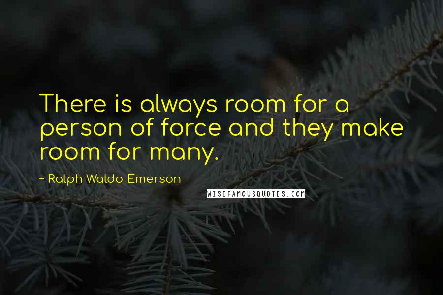 Ralph Waldo Emerson Quotes: There is always room for a person of force and they make room for many.