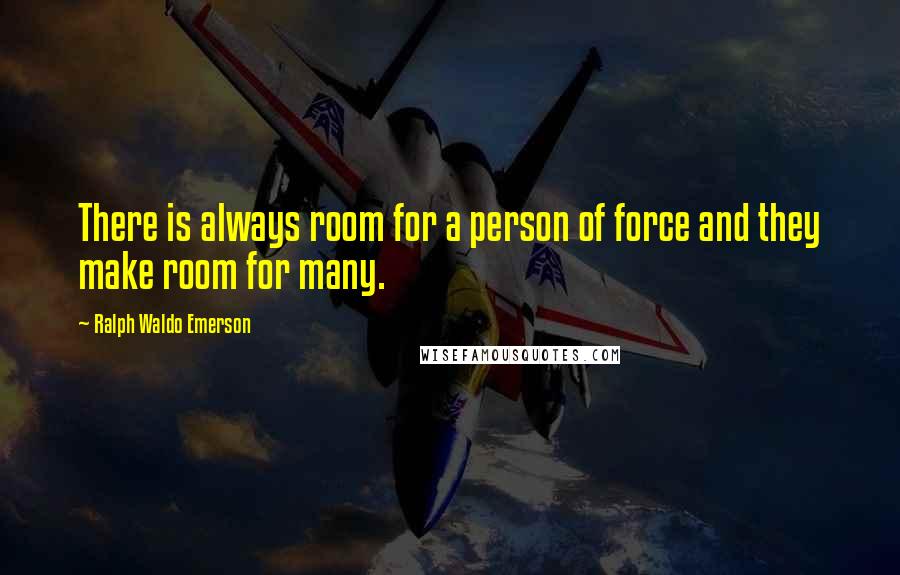 Ralph Waldo Emerson Quotes: There is always room for a person of force and they make room for many.