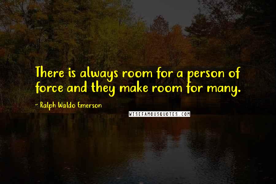 Ralph Waldo Emerson Quotes: There is always room for a person of force and they make room for many.