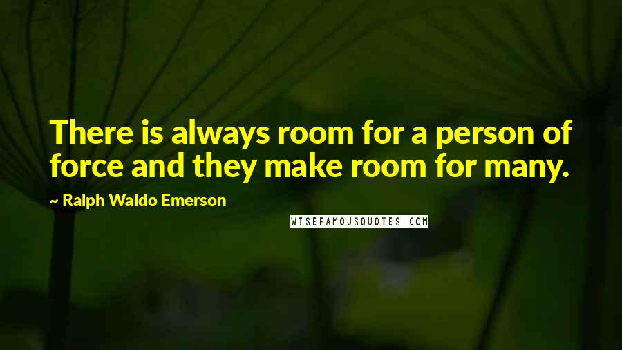 Ralph Waldo Emerson Quotes: There is always room for a person of force and they make room for many.