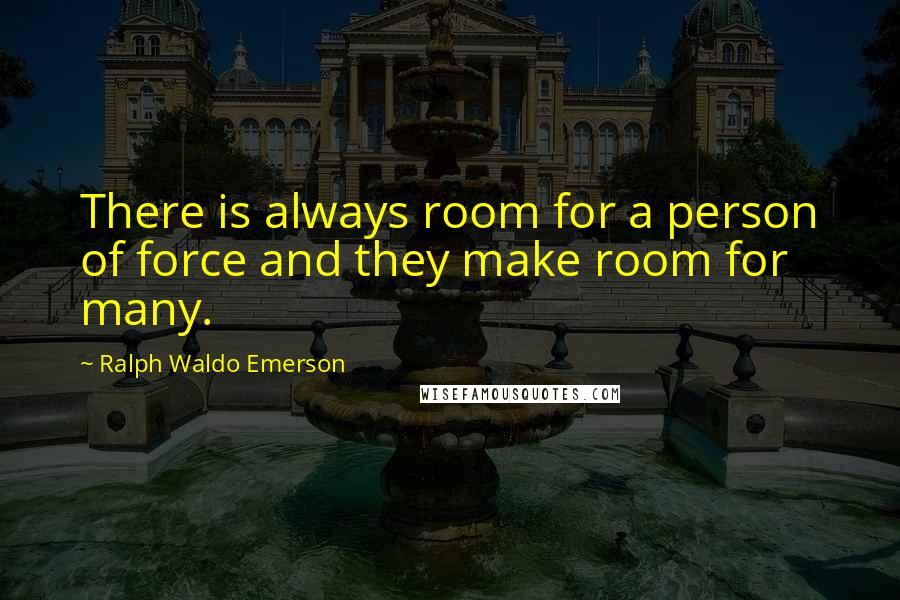 Ralph Waldo Emerson Quotes: There is always room for a person of force and they make room for many.