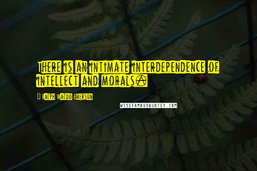 Ralph Waldo Emerson Quotes: There is an intimate interdependence of intellect and morals.