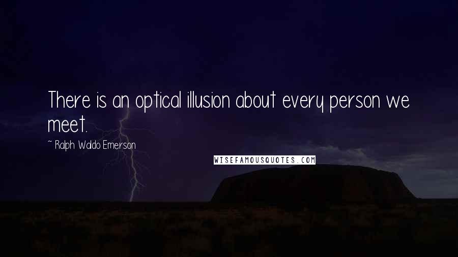 Ralph Waldo Emerson Quotes: There is an optical illusion about every person we meet.