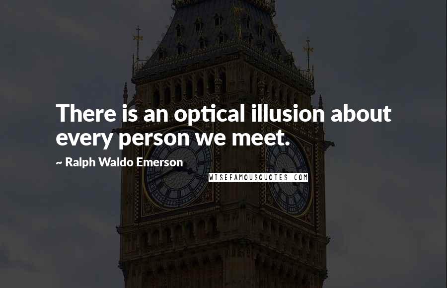 Ralph Waldo Emerson Quotes: There is an optical illusion about every person we meet.