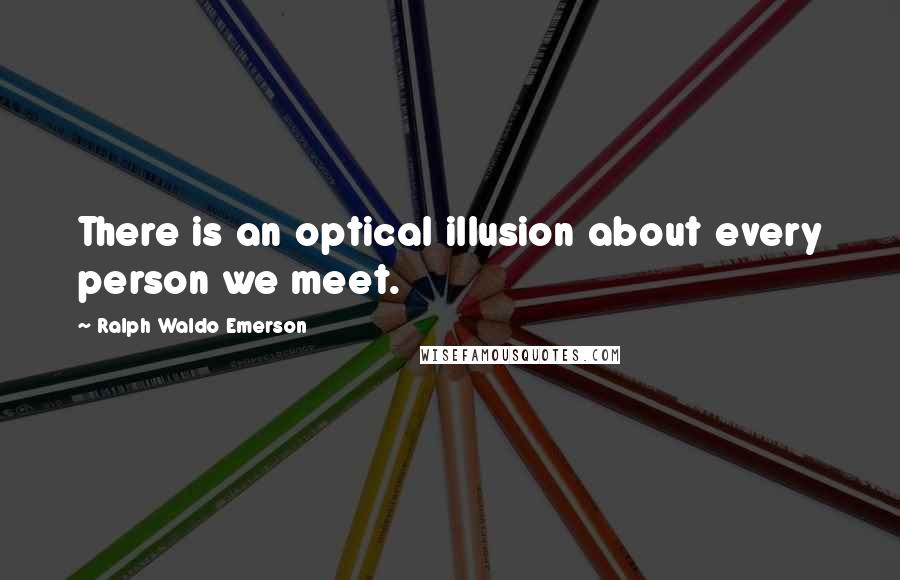 Ralph Waldo Emerson Quotes: There is an optical illusion about every person we meet.