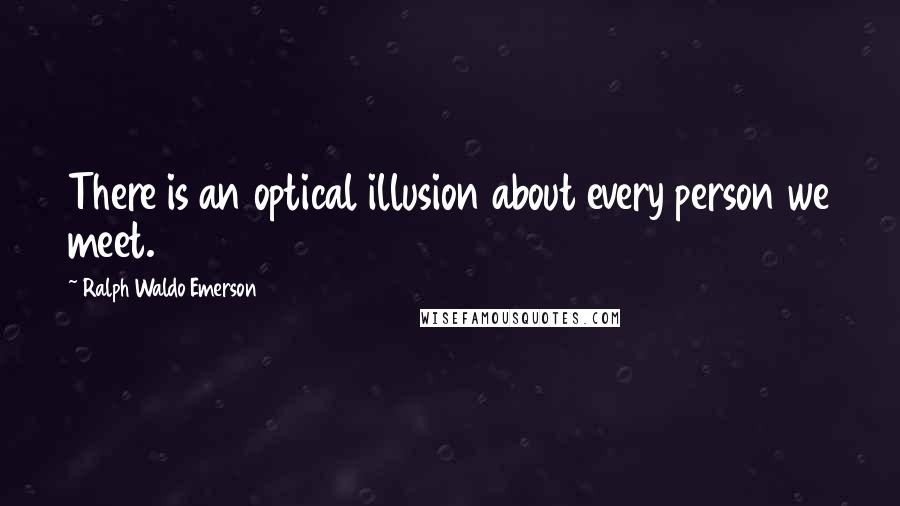 Ralph Waldo Emerson Quotes: There is an optical illusion about every person we meet.