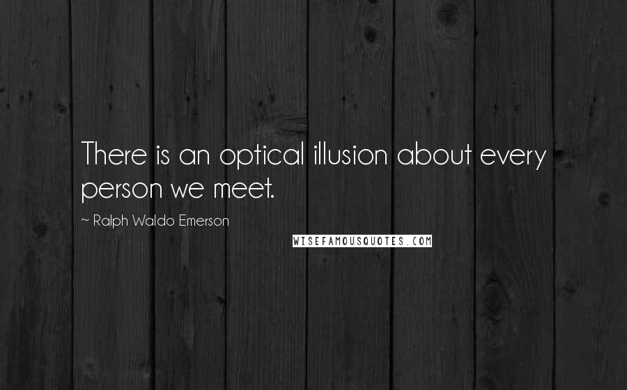 Ralph Waldo Emerson Quotes: There is an optical illusion about every person we meet.