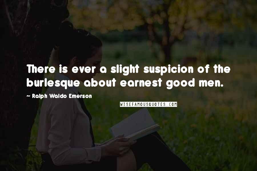 Ralph Waldo Emerson Quotes: There is ever a slight suspicion of the burlesque about earnest good men.