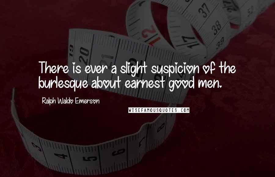 Ralph Waldo Emerson Quotes: There is ever a slight suspicion of the burlesque about earnest good men.