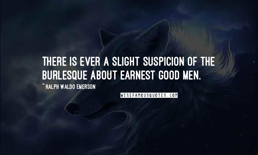 Ralph Waldo Emerson Quotes: There is ever a slight suspicion of the burlesque about earnest good men.