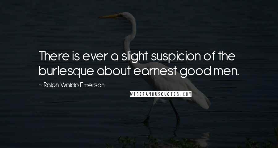 Ralph Waldo Emerson Quotes: There is ever a slight suspicion of the burlesque about earnest good men.