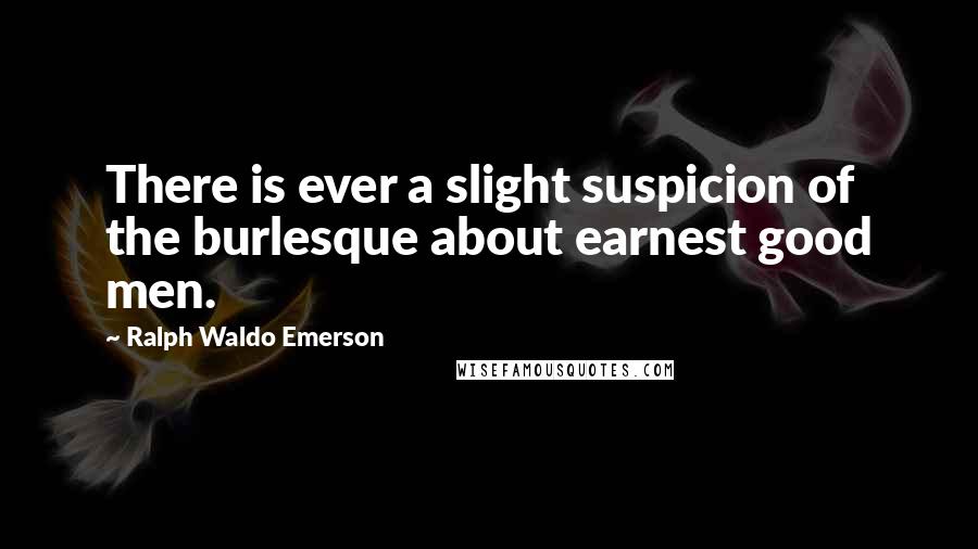 Ralph Waldo Emerson Quotes: There is ever a slight suspicion of the burlesque about earnest good men.