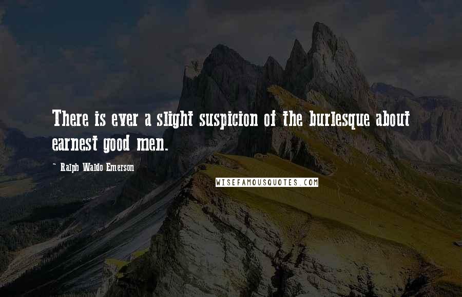 Ralph Waldo Emerson Quotes: There is ever a slight suspicion of the burlesque about earnest good men.