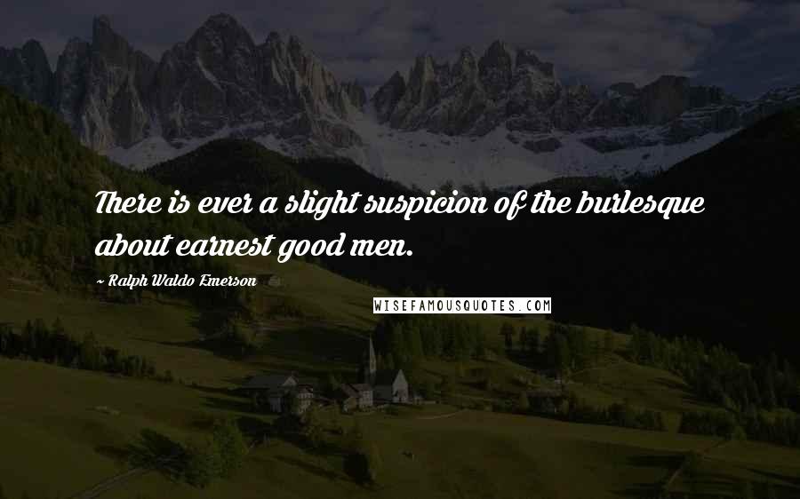 Ralph Waldo Emerson Quotes: There is ever a slight suspicion of the burlesque about earnest good men.