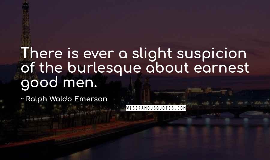 Ralph Waldo Emerson Quotes: There is ever a slight suspicion of the burlesque about earnest good men.