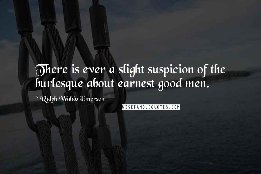 Ralph Waldo Emerson Quotes: There is ever a slight suspicion of the burlesque about earnest good men.