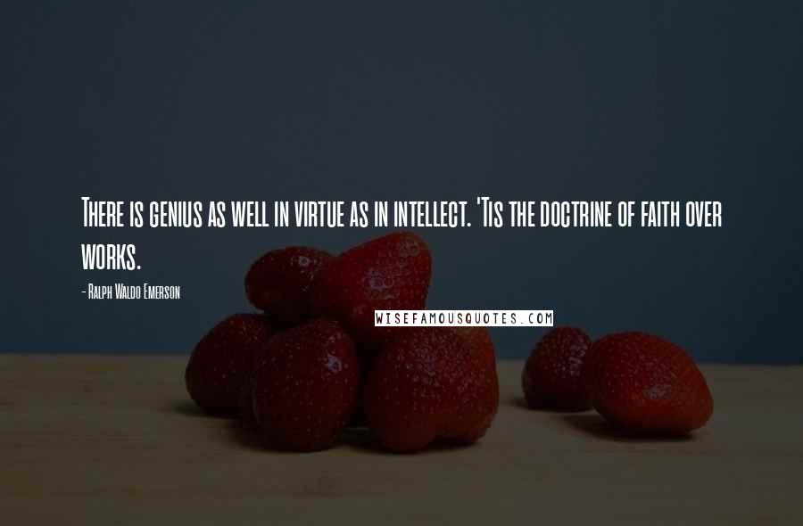 Ralph Waldo Emerson Quotes: There is genius as well in virtue as in intellect. 'Tis the doctrine of faith over works.