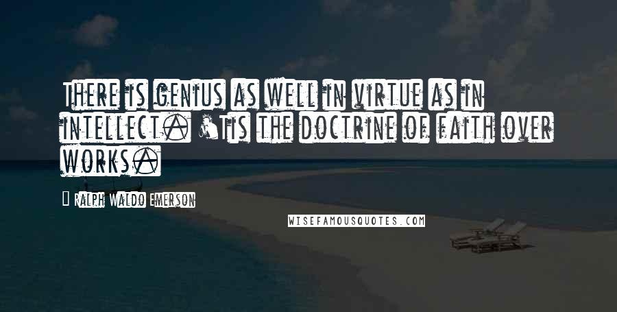 Ralph Waldo Emerson Quotes: There is genius as well in virtue as in intellect. 'Tis the doctrine of faith over works.