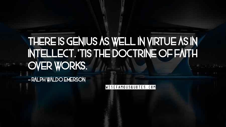 Ralph Waldo Emerson Quotes: There is genius as well in virtue as in intellect. 'Tis the doctrine of faith over works.