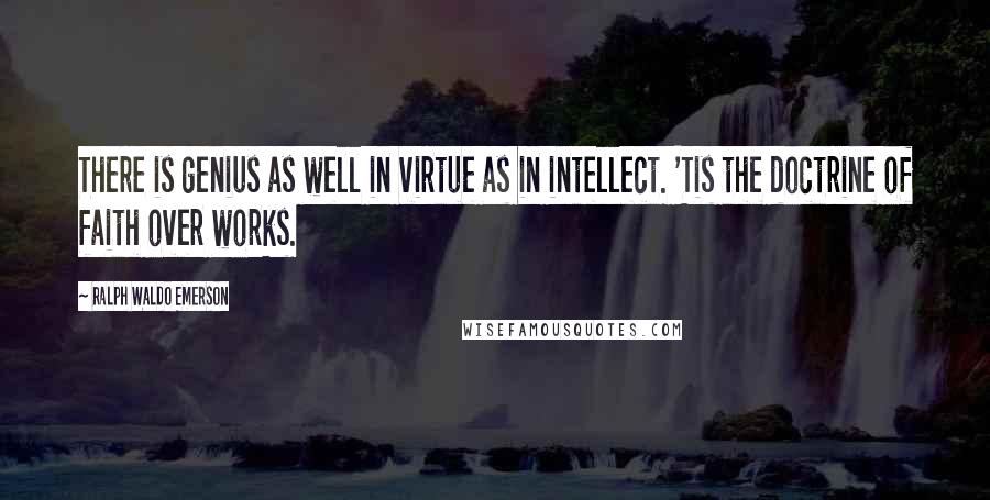 Ralph Waldo Emerson Quotes: There is genius as well in virtue as in intellect. 'Tis the doctrine of faith over works.