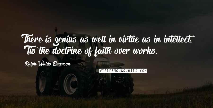 Ralph Waldo Emerson Quotes: There is genius as well in virtue as in intellect. 'Tis the doctrine of faith over works.