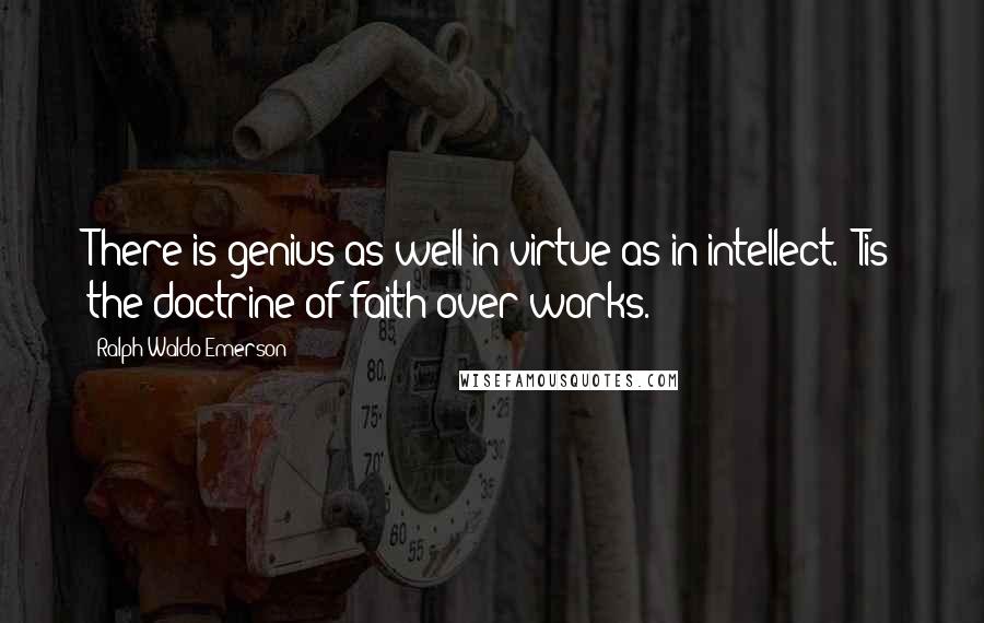 Ralph Waldo Emerson Quotes: There is genius as well in virtue as in intellect. 'Tis the doctrine of faith over works.