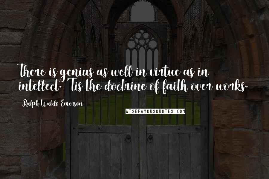 Ralph Waldo Emerson Quotes: There is genius as well in virtue as in intellect. 'Tis the doctrine of faith over works.