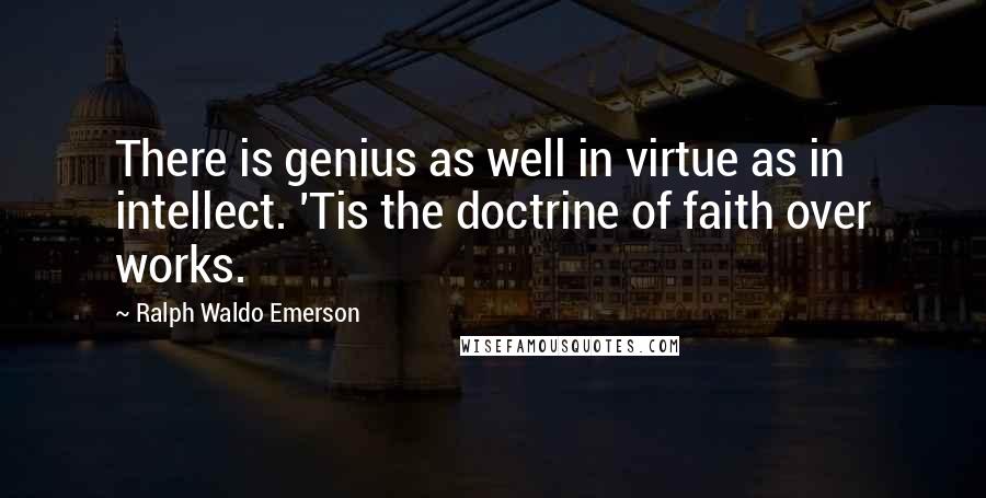 Ralph Waldo Emerson Quotes: There is genius as well in virtue as in intellect. 'Tis the doctrine of faith over works.