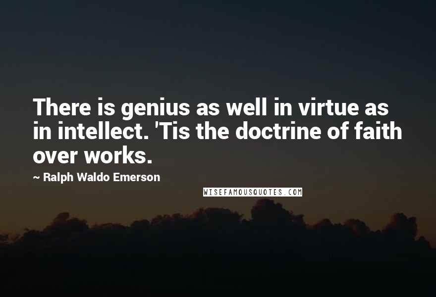 Ralph Waldo Emerson Quotes: There is genius as well in virtue as in intellect. 'Tis the doctrine of faith over works.