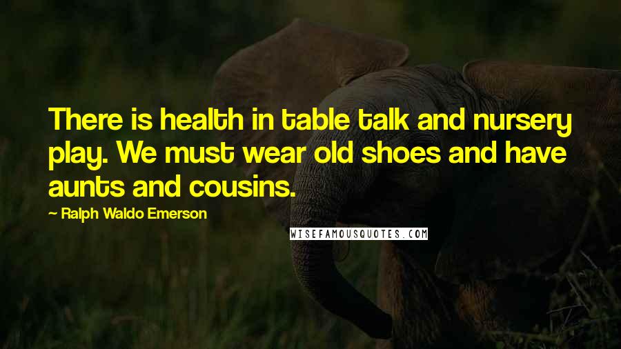 Ralph Waldo Emerson Quotes: There is health in table talk and nursery play. We must wear old shoes and have aunts and cousins.