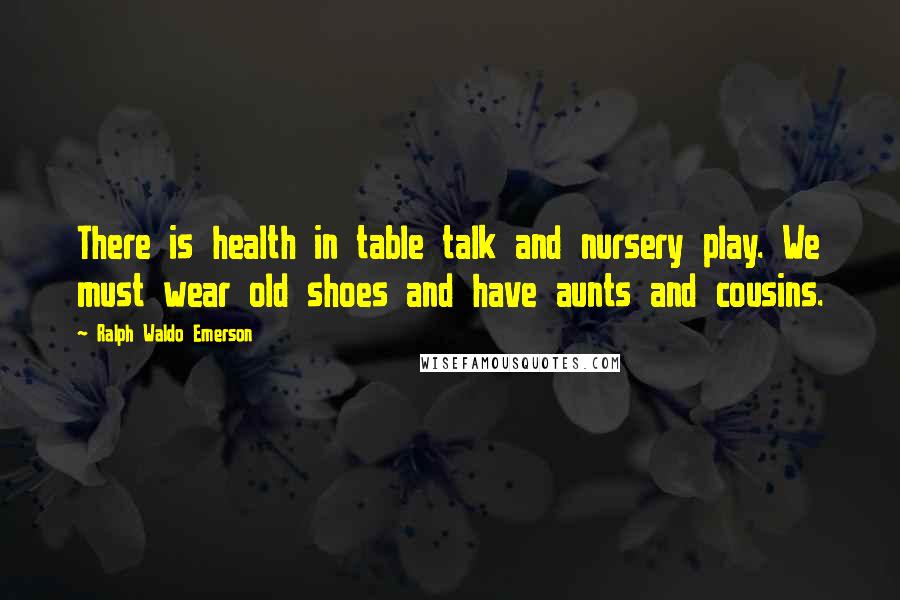 Ralph Waldo Emerson Quotes: There is health in table talk and nursery play. We must wear old shoes and have aunts and cousins.