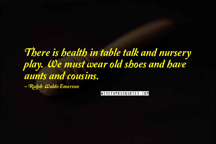 Ralph Waldo Emerson Quotes: There is health in table talk and nursery play. We must wear old shoes and have aunts and cousins.