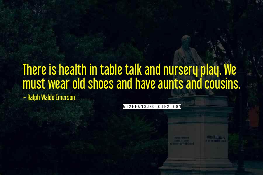 Ralph Waldo Emerson Quotes: There is health in table talk and nursery play. We must wear old shoes and have aunts and cousins.