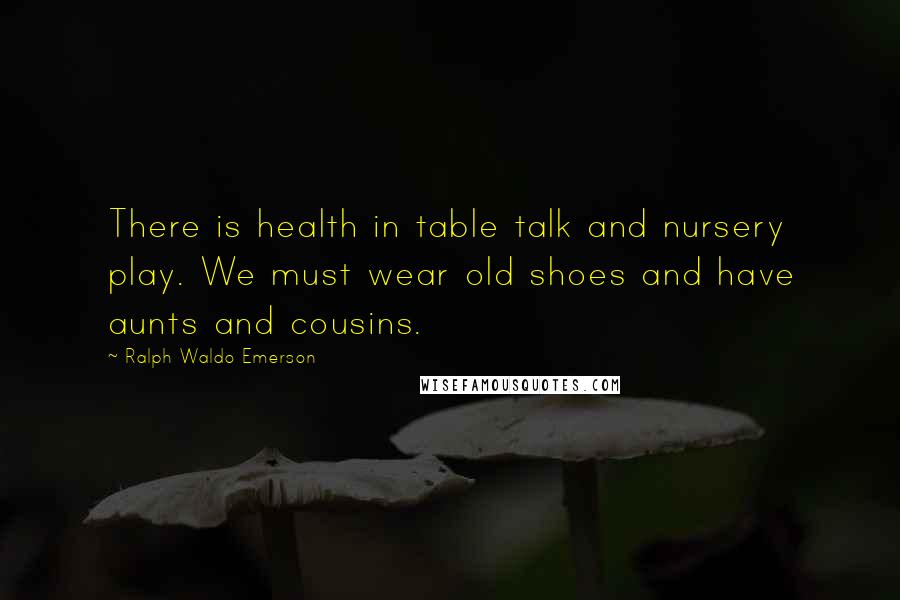 Ralph Waldo Emerson Quotes: There is health in table talk and nursery play. We must wear old shoes and have aunts and cousins.