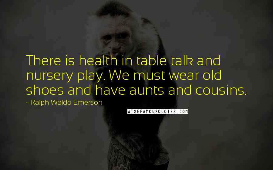 Ralph Waldo Emerson Quotes: There is health in table talk and nursery play. We must wear old shoes and have aunts and cousins.