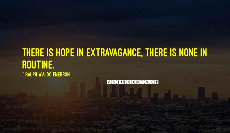 Ralph Waldo Emerson Quotes: There is hope in extravagance, there is none in routine.