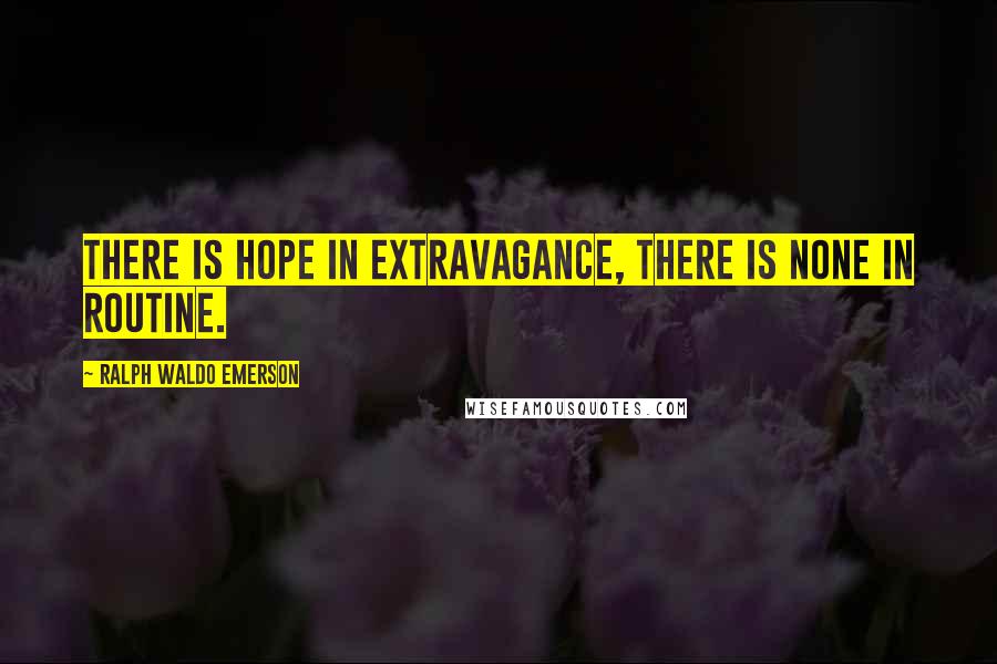 Ralph Waldo Emerson Quotes: There is hope in extravagance, there is none in routine.