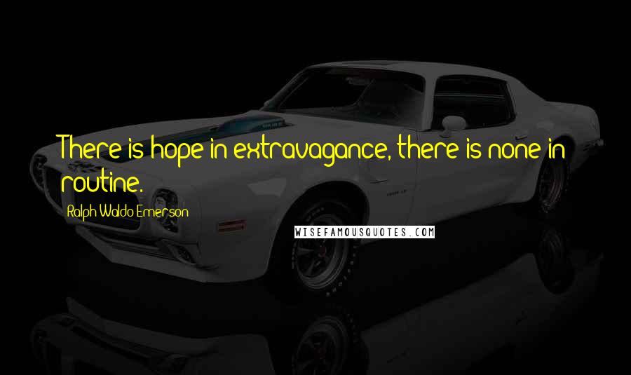 Ralph Waldo Emerson Quotes: There is hope in extravagance, there is none in routine.