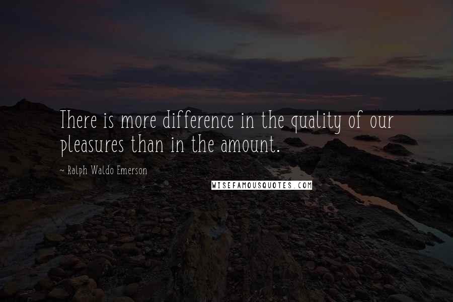 Ralph Waldo Emerson Quotes: There is more difference in the quality of our pleasures than in the amount.