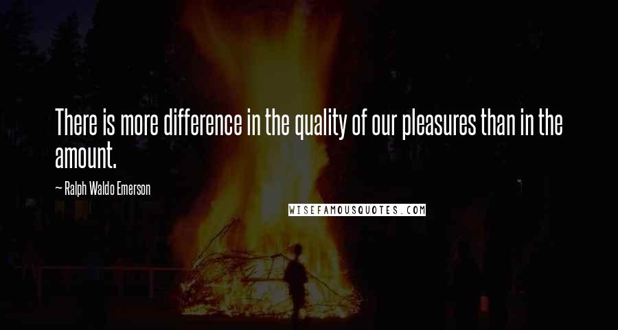 Ralph Waldo Emerson Quotes: There is more difference in the quality of our pleasures than in the amount.