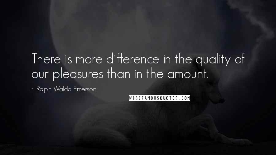 Ralph Waldo Emerson Quotes: There is more difference in the quality of our pleasures than in the amount.