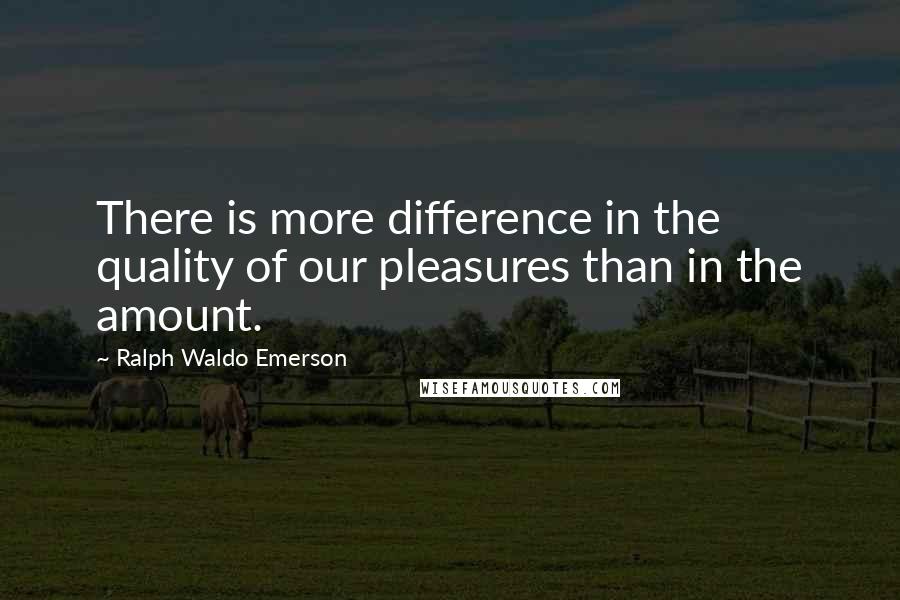Ralph Waldo Emerson Quotes: There is more difference in the quality of our pleasures than in the amount.