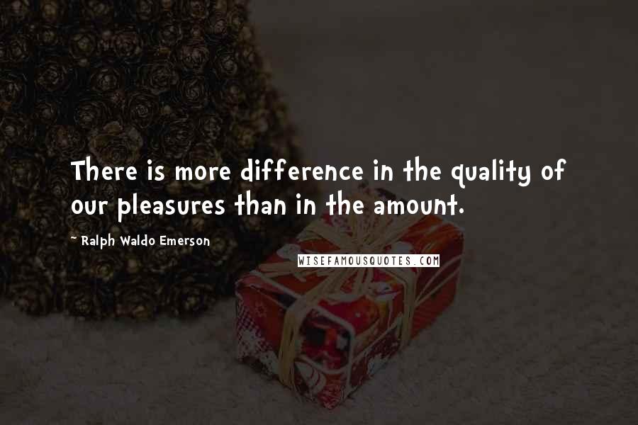 Ralph Waldo Emerson Quotes: There is more difference in the quality of our pleasures than in the amount.